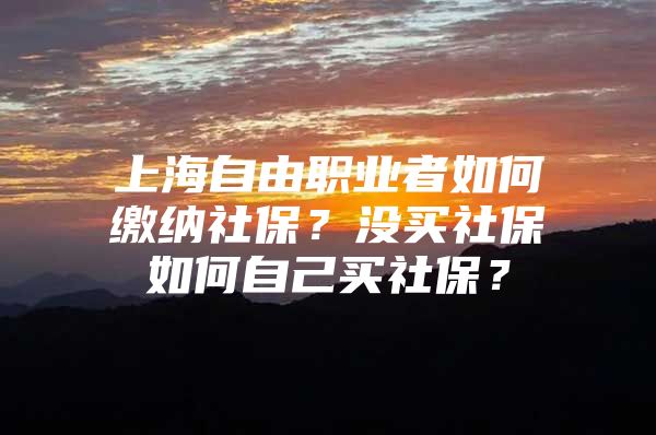 上海自由职业者如何缴纳社保？没买社保如何自己买社保？