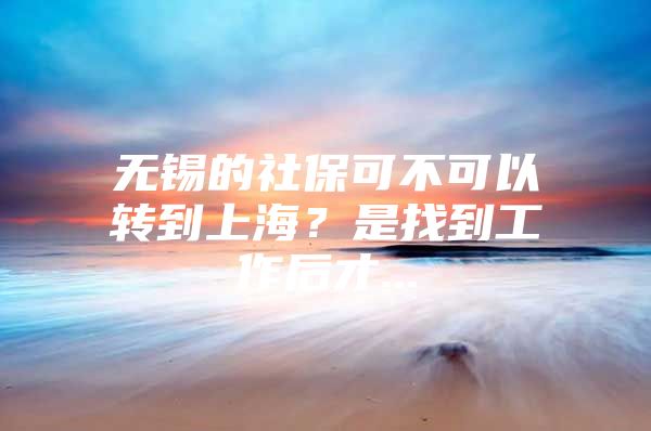 无锡的社保可不可以转到上海？是找到工作后才...