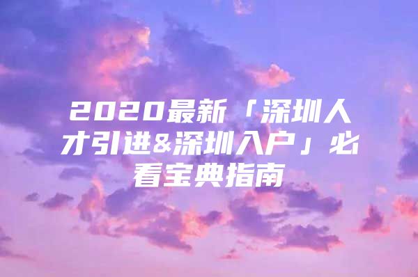 2020最新「深圳人才引进&深圳入户」必看宝典指南