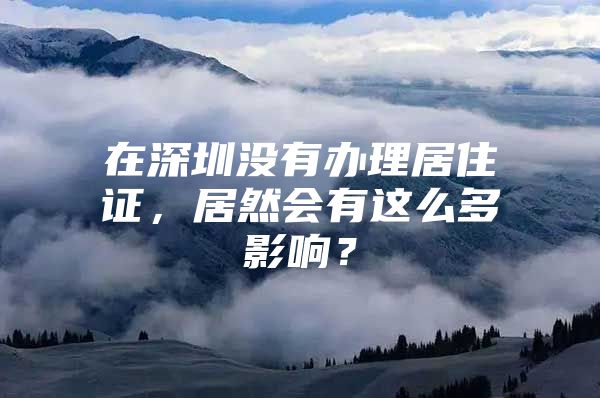 在深圳没有办理居住证，居然会有这么多影响？