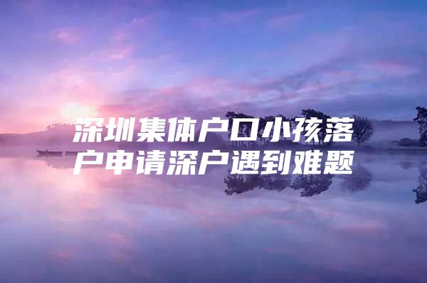 深圳集体户口小孩落户申请深户遇到难题