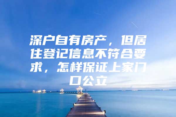 深户自有房产，但居住登记信息不符合要求，怎样保证上家门口公立