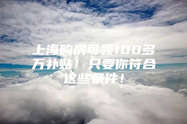 上海购房可领100多万补贴！只要你符合这些条件！