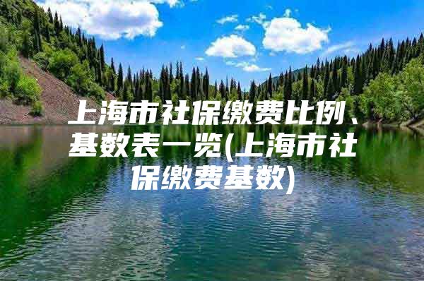 上海市社保缴费比例、基数表一览(上海市社保缴费基数)