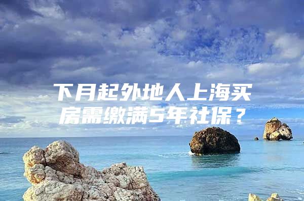 下月起外地人上海买房需缴满5年社保？