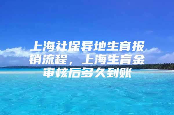 上海社保异地生育报销流程，上海生育金审核后多久到账