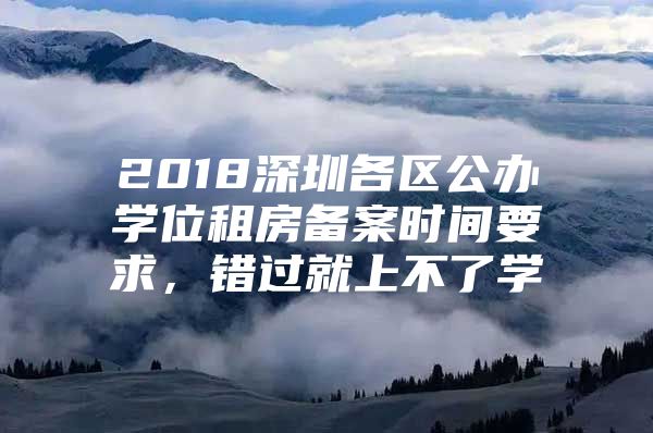 2018深圳各区公办学位租房备案时间要求，错过就上不了学