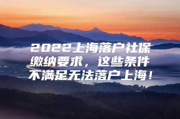 2022上海落户社保缴纳要求，这些条件不满足无法落户上海！