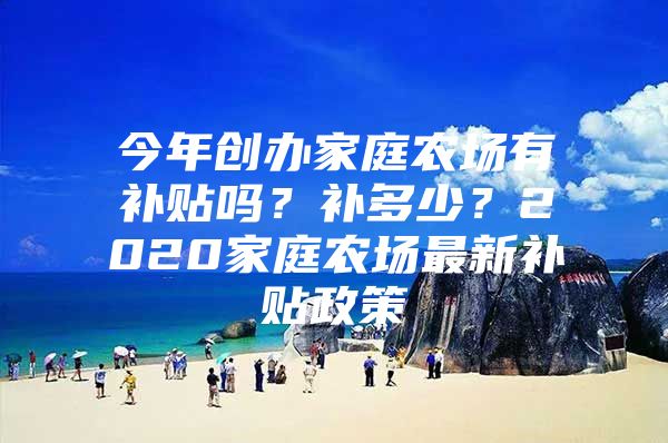 今年创办家庭农场有补贴吗？补多少？2020家庭农场最新补贴政策