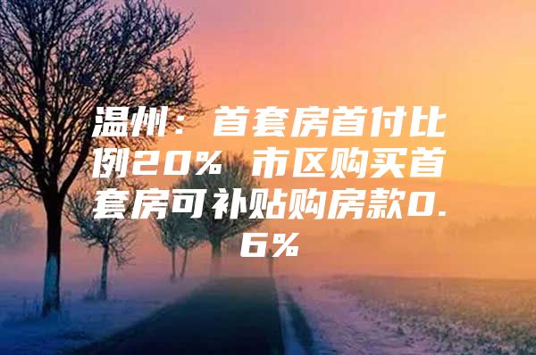 温州：首套房首付比例20% 市区购买首套房可补贴购房款0.6%