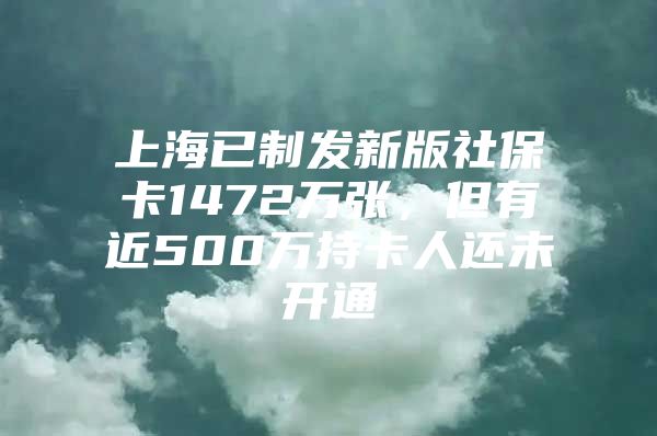 上海已制发新版社保卡1472万张，但有近500万持卡人还未开通