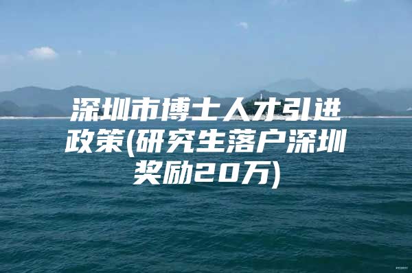 深圳市博士人才引进政策(研究生落户深圳奖励20万)