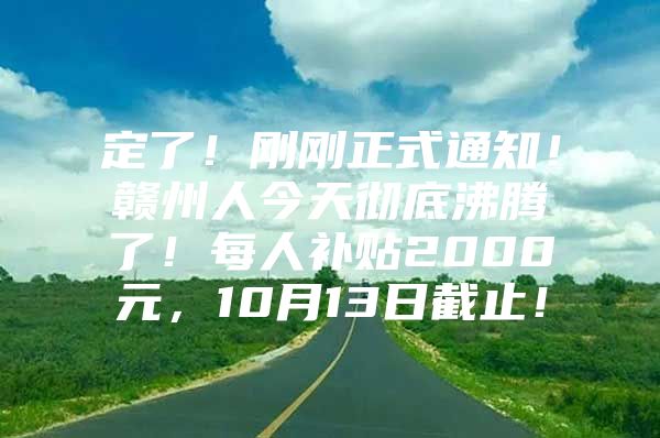 定了！刚刚正式通知！赣州人今天彻底沸腾了！每人补贴2000元，10月13日截止！