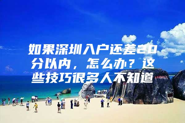 如果深圳入户还差20分以内，怎么办？这些技巧很多人不知道