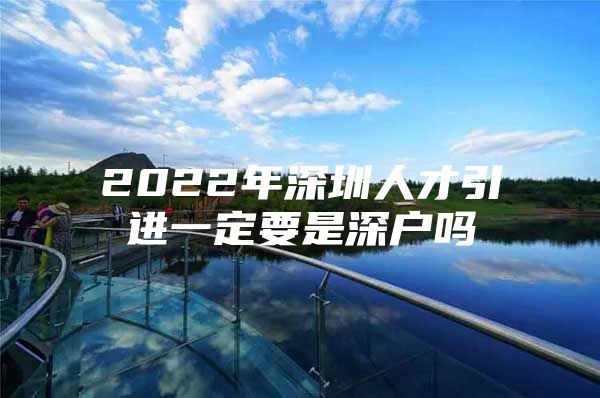 2022年深圳人才引进一定要是深户吗