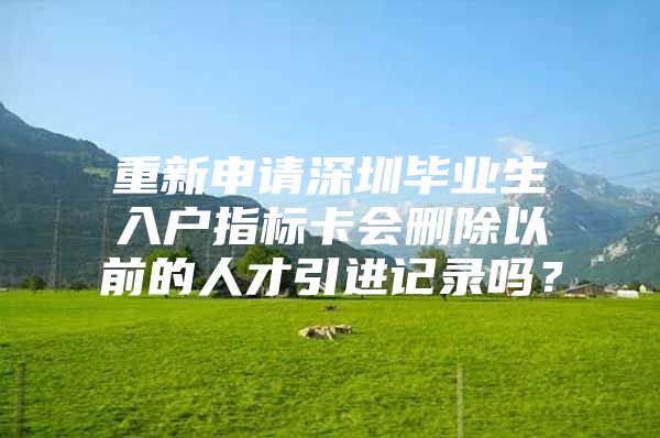 重新申请深圳毕业生入户指标卡会删除以前的人才引进记录吗？