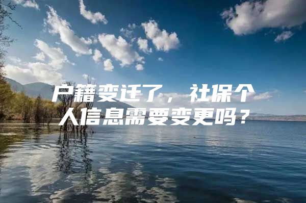 户籍变迁了，社保个人信息需要变更吗？