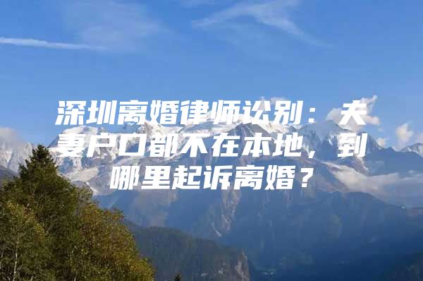 深圳离婚律师讼别：夫妻户口都不在本地，到哪里起诉离婚？