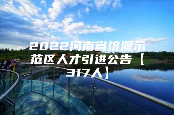 2022河南省济源示范区人才引进公告【317人】