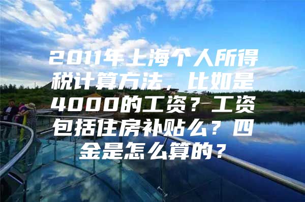 2011年上海个人所得税计算方法，比如是4000的工资？工资包括住房补贴么？四金是怎么算的？