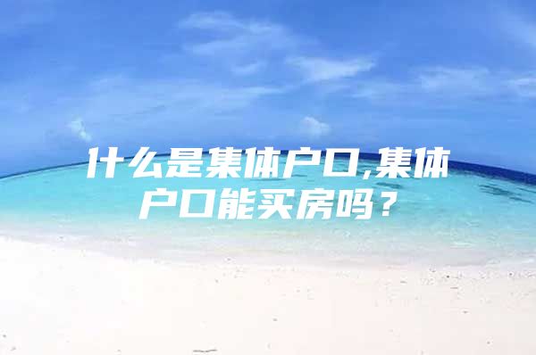 什么是集体户口,集体户口能买房吗？