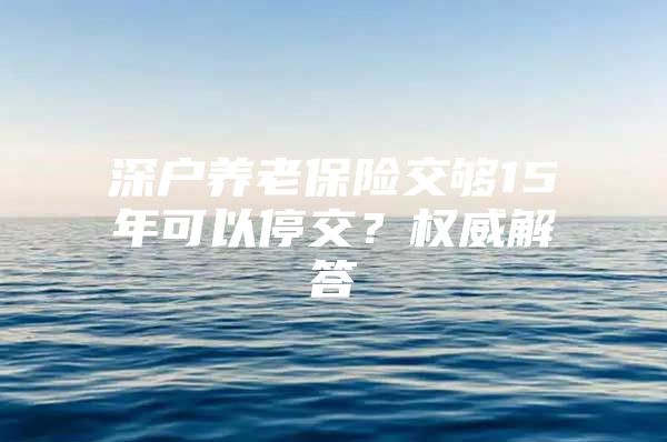 深户养老保险交够15年可以停交？权威解答