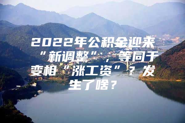 2022年公积金迎来“新调整”，等同于变相“涨工资”？发生了啥？