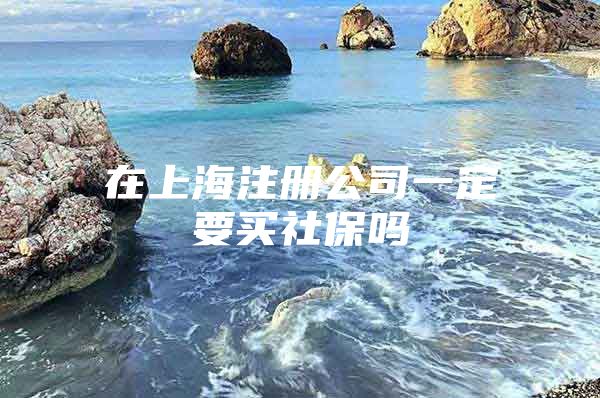 在上海注册公司一定要买社保吗