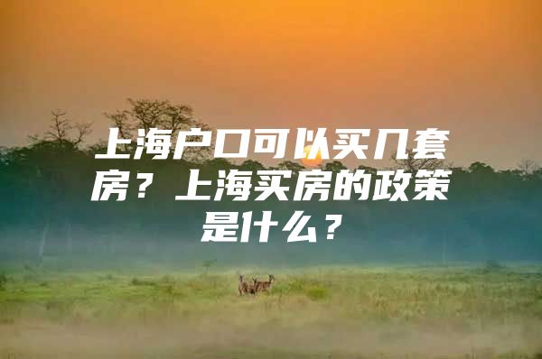 上海户口可以买几套房？上海买房的政策是什么？