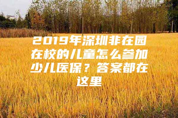 2019年深圳非在园在校的儿童怎么参加少儿医保？答案都在这里