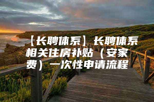 【长聘体系】长聘体系相关住房补贴（安家费）一次性申请流程