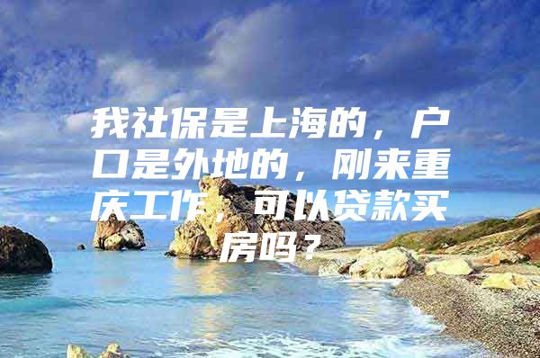 我社保是上海的，户口是外地的，刚来重庆工作，可以贷款买房吗？