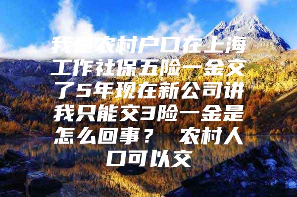 我是农村户口在上海工作社保五险一金交了5年现在新公司讲我只能交3险一金是怎么回事？ 农村人口可以交