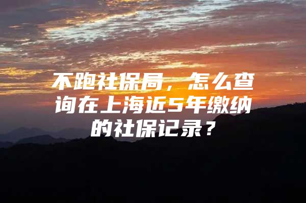 不跑社保局，怎么查询在上海近5年缴纳的社保记录？