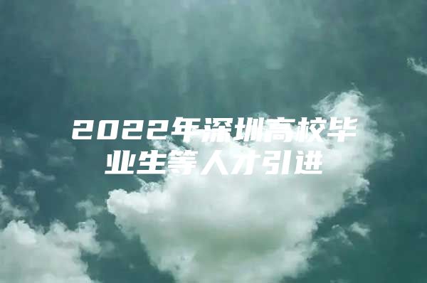 2022年深圳高校毕业生等人才引进