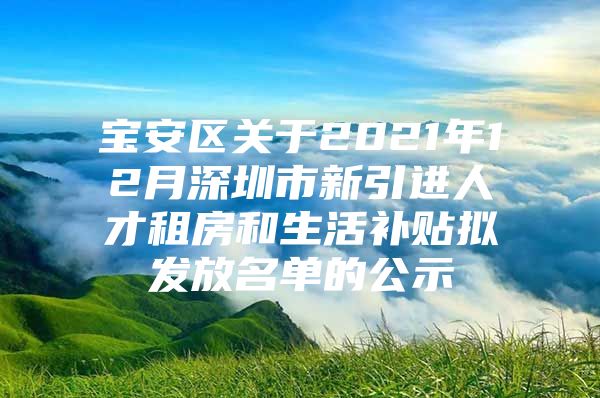 宝安区关于2021年12月深圳市新引进人才租房和生活补贴拟发放名单的公示