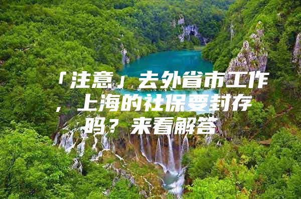 「注意」去外省市工作，上海的社保要封存吗？来看解答