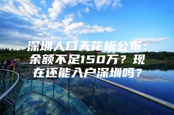 深圳人口天花板公布：余额不足150万？现在还能入户深圳吗？