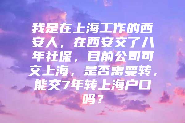 我是在上海工作的西安人，在西安交了八年社保，目前公司可交上海，是否需要转，能交7年转上海户口吗？