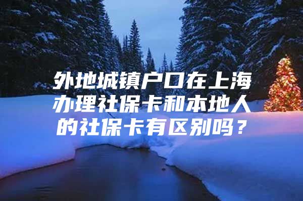 外地城镇户口在上海办理社保卡和本地人的社保卡有区别吗？