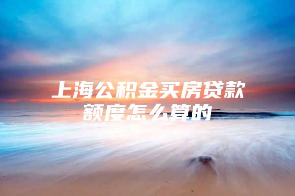 上海公积金买房贷款额度怎么算的