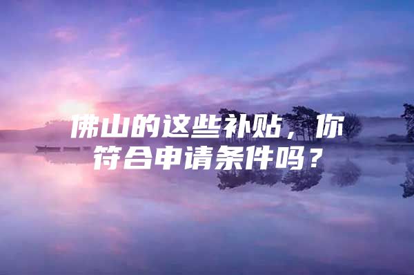 佛山的这些补贴，你符合申请条件吗？