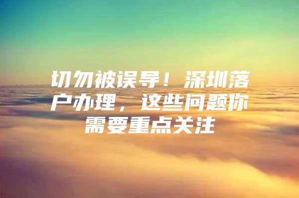 切勿被误导！深圳落户办理，这些问题你需要重点关注