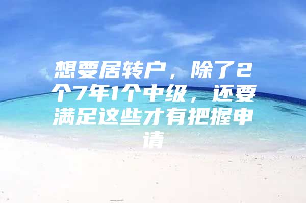 想要居转户，除了2个7年1个中级，还要满足这些才有把握申请