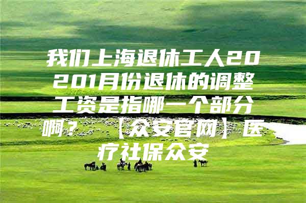 我们上海退休工人20201月份退休的调整工资是指哪一个部分啊？ 【众安官网】医疗社保众安