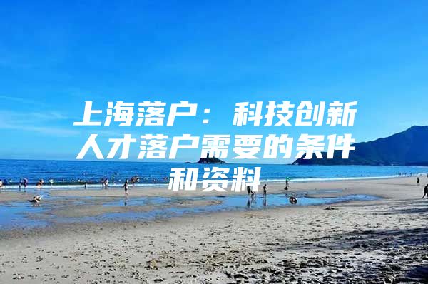 上海落户：科技创新人才落户需要的条件和资料