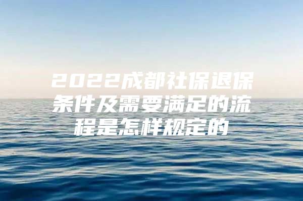 2022成都社保退保条件及需要满足的流程是怎样规定的