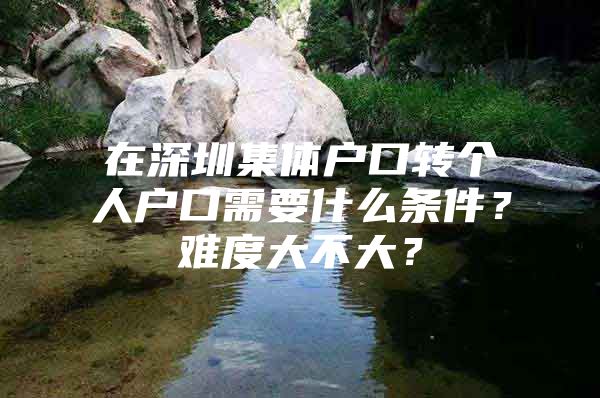 在深圳集体户口转个人户口需要什么条件？难度大不大？