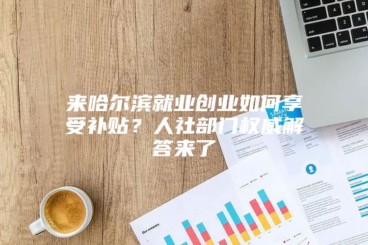 来哈尔滨就业创业如何享受补贴？人社部门权威解答来了