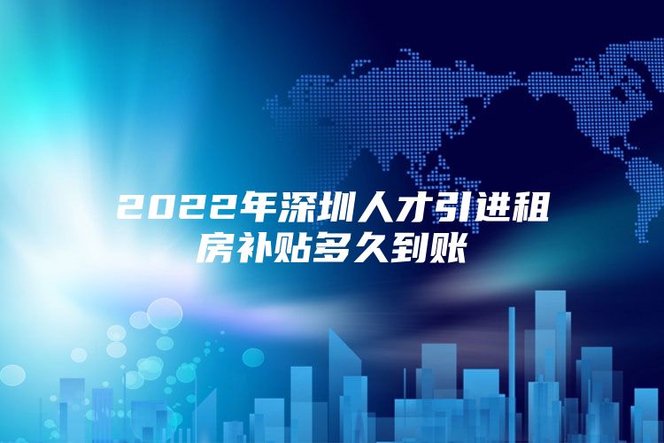 2022年深圳人才引进租房补贴多久到账